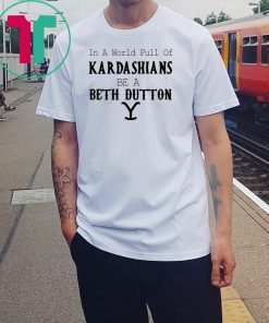 In a world full of Kardashians be a Beth Dutton shirt