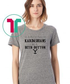 In a world full of Kardashians be a Beth Dutton shirt