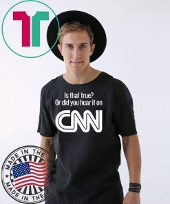 Is that true or did you hear it on CNN shirt