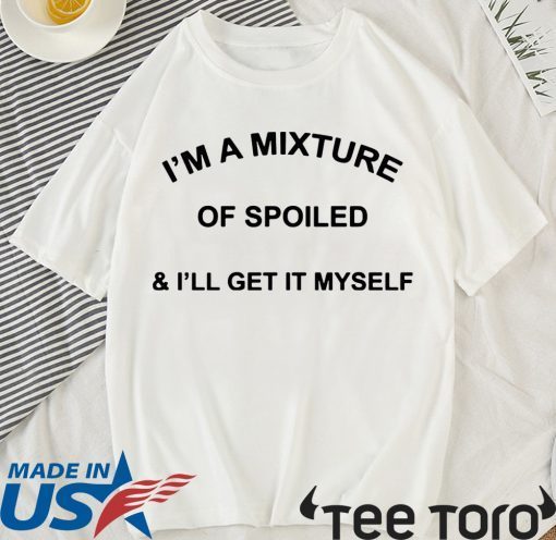 I’m a mixture of spoiled and I’ll get it myself tee shirt