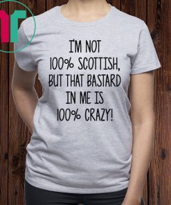 I’m not 100% Scottish but that bastard in me is 100% crazy t-shirts