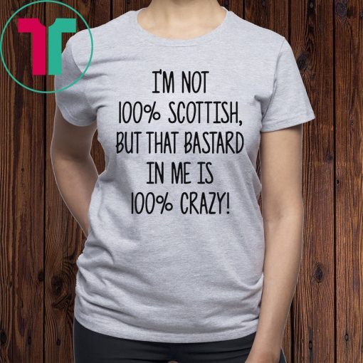I’m not 100% Scottish but that bastard in me is 100% crazy t-shirts