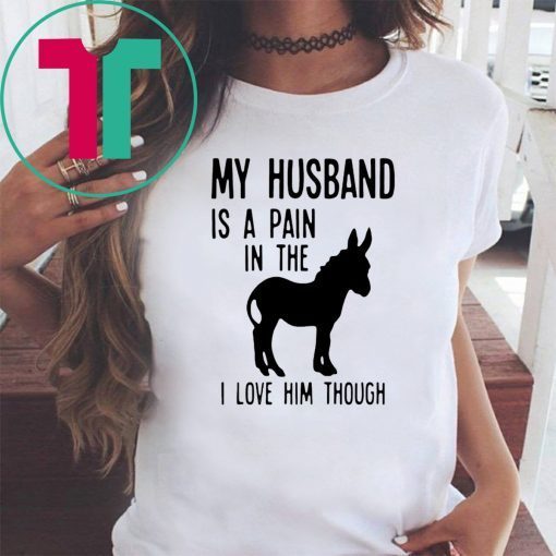 My husband is a pain in the donkey i love him though Shirt