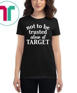Not to be trusted alone at target t-shirts