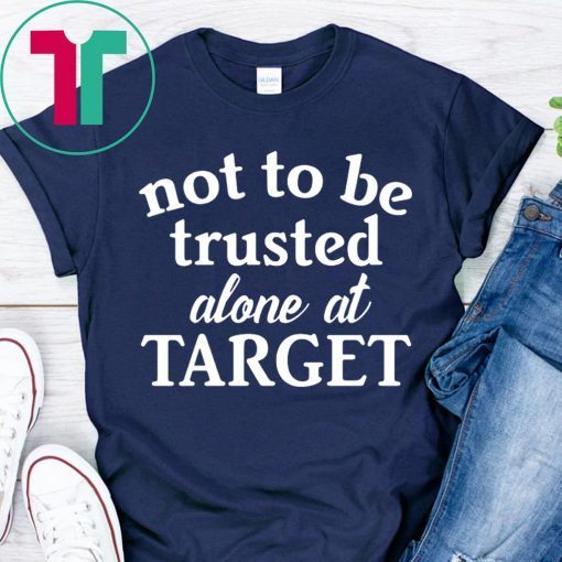 Not to be trusted alone at target t-shirts