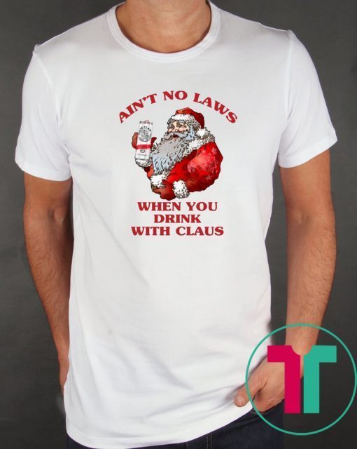 SANTA CLAUS AIN'T NO LAWS WHEN YOU DRINK WITH CLAUS SHIRTS