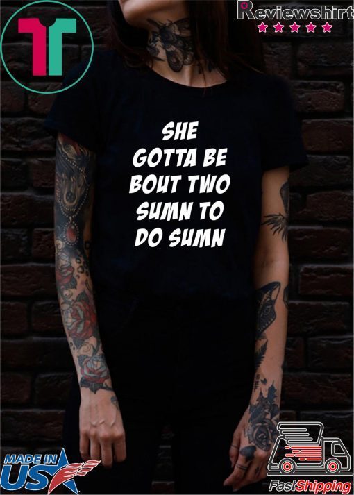 She Gotta be Bout Two Sumn To Do Sumn Tee Shirt For Mens Womens