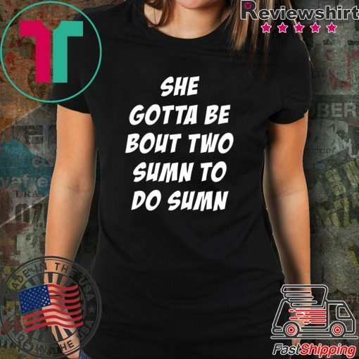 She Gotta be Bout Two Sumn To Do Sumn Offcial T-Shirt