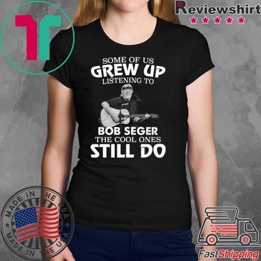 Some of us grew up listening to Bob Seger the cool ones still do shirt