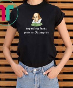 Stop making drama you’re not shakespeare shirt