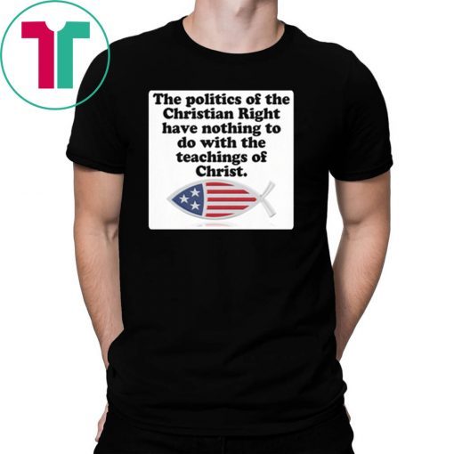 The poltics of the christian right have nothing to do with the teaching of christ shirt