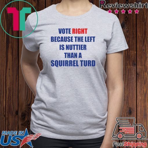 Vote right because the left is nuttier than a squirrel turd shirt
