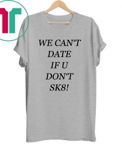 We can’t date if u don’t sk8 t-shirt