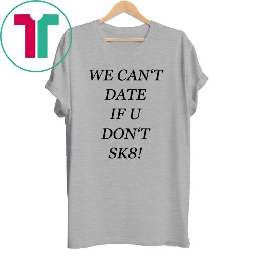 We can’t date if u don’t sk8 t-shirt