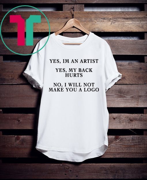 YES IM AN ARTIST YES MY BACK HURTS NO I WILL NOT MAKE YOU A LOGO TEE SHIRT