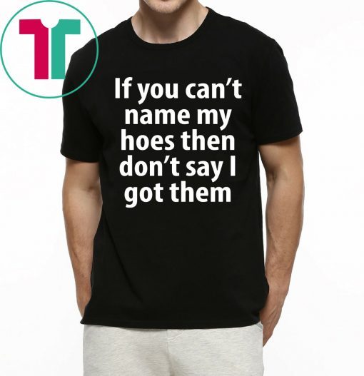 If You Can Name My Hoes Then Don’t Say I Got Them Tee Shirt