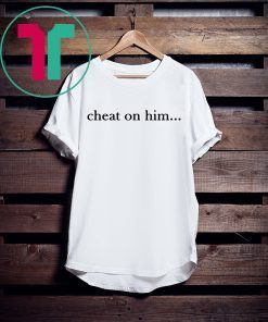 Cheat On Him T-Shirt