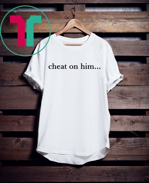 Cheat On Him T-Shirt