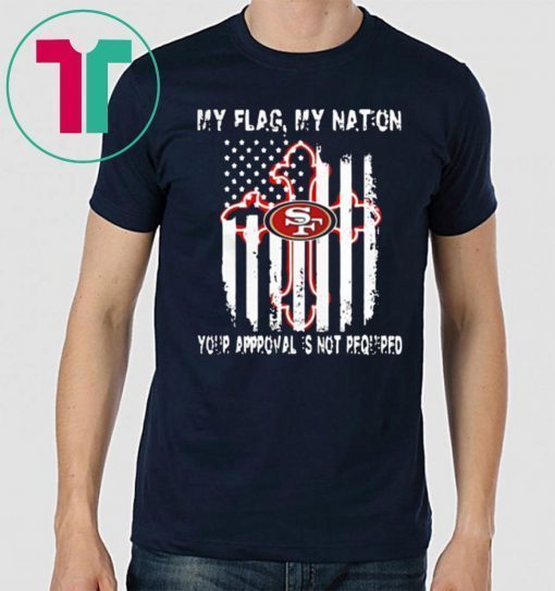 Francisco 49ers My Flag Veteran My Nation Your Approval is not Required Tee Shirt