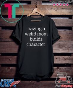 Having a weird Mom builds character shirt