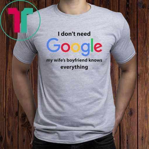 I Don’t Need Google My Wife’s Boyfriend Know Everything Tee Shirt
