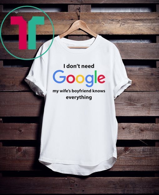 I Don’t Need Google My Wife’s Boyfriend Know Everything Tee Shirt
