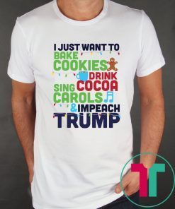 I Just Want To Bake Cookies Drink Cocoa Sing Carols And Impeach Trump Tee Shirt