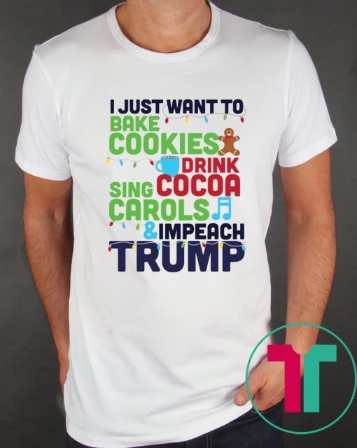 I Just Want To Bake Cookies Drink Cocoa Sing Carols And Impeach Trump Tee Shirt