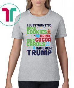 I Just Want To Bake Cookies Drink Cocoa Sing Carols And Impeach Trump Tee Shirt