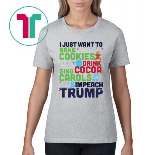 I Just Want To Bake Cookies Drink Cocoa Sing Carols And Impeach Trump Tee Shirt
