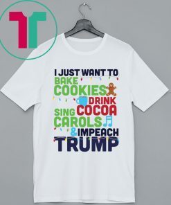 I Just Want To Bake Cookies Drink Cocoa Sing Carols And Impeach Trump Tee Shirt