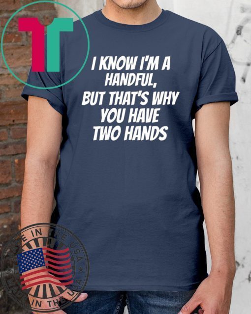 I KNOW I’M A HANDFUL BUT THAT’S WHY YOU GOT TWO HANDS SHIRT