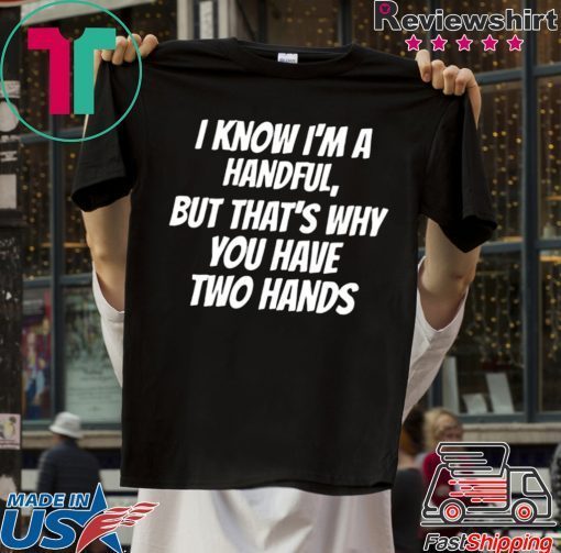 I KNOW I’M A HANDFUL BUT THAT’S WHY YOU GOT TWO HANDS SHIRT