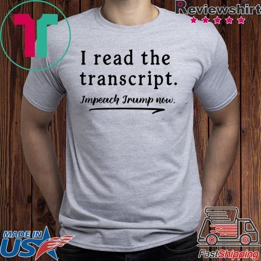 I Read the Transcript - IMPEACH TRUMP NOW T-Shirt