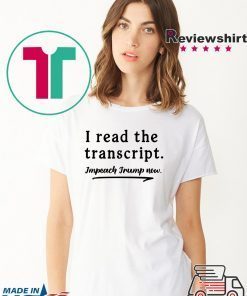 I Read the Transcript - IMPEACH TRUMP NOW Gift Tee Shirt