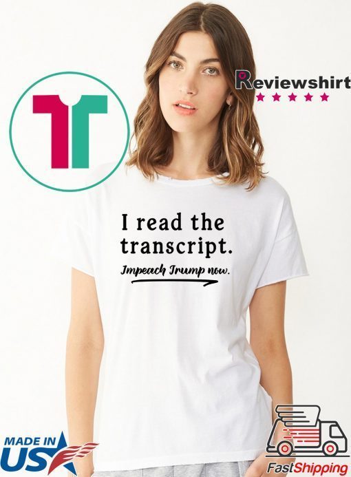 I Read the Transcript - IMPEACH TRUMP NOW Gift Tee Shirt