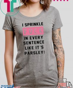 I sprinkle fuck in every sentence like it’s parsley Shirts
