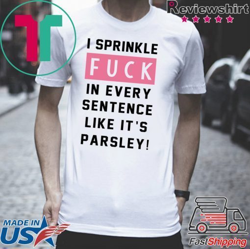 I sprinkle fuck in every sentence like it’s parsley Shirts