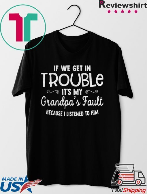 IF WE GET IN TROUBLE ITS MY GRANDPAS FAULT SHIRT