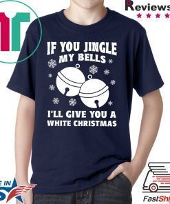 If you jingle my bells ill give you a white christmas Shirt