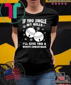 If you jingle my bells ill give you a white christmas Shirt