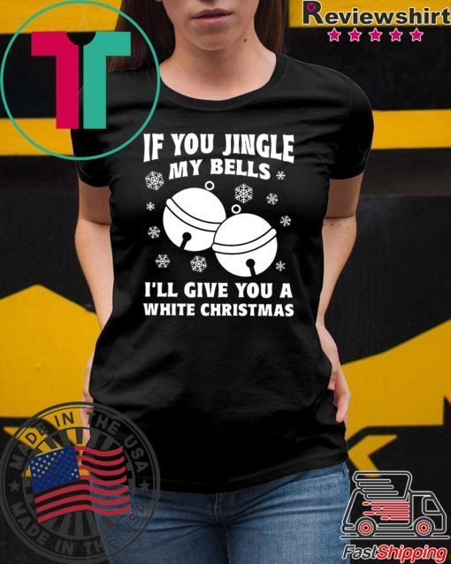 If you jingle my bells ill give you a white christmas Shirt