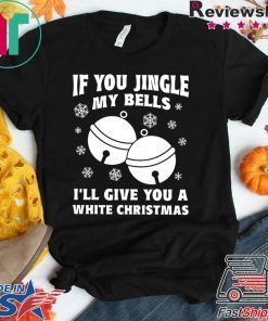 If you jingle my bells ill give you a white christmas Shirt