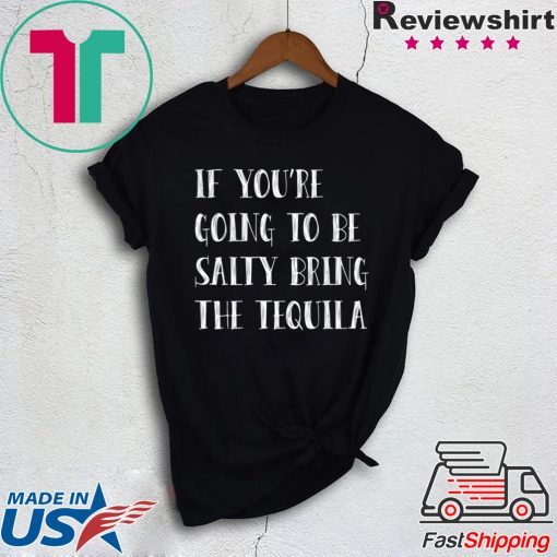If you’re going to be salty bring the tequila shirt