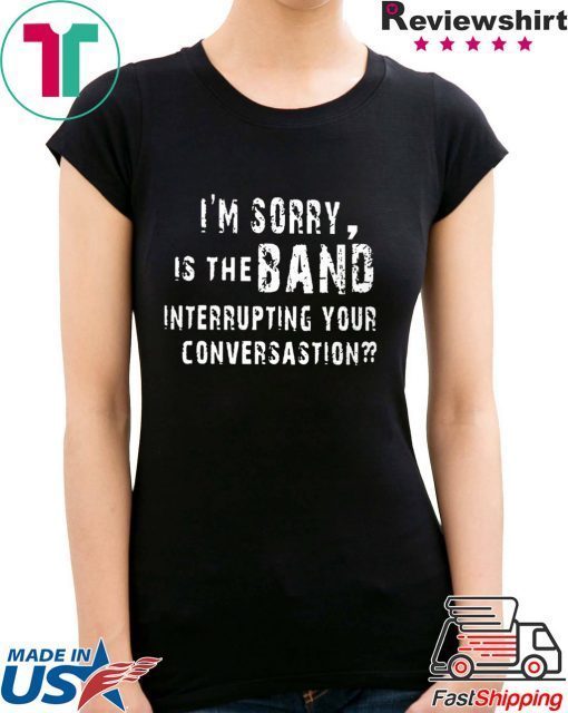 I'm Sorry Is The Band Interrupting Your Conversation Shirt