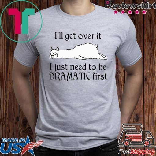 Llama I’ll Get Over It I Just Need To Be Dramatic First Shirt