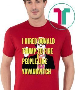 Marie Yovanovitch I Hired Donald Trump To Fire People Like Yovanovitch Tee Shirt