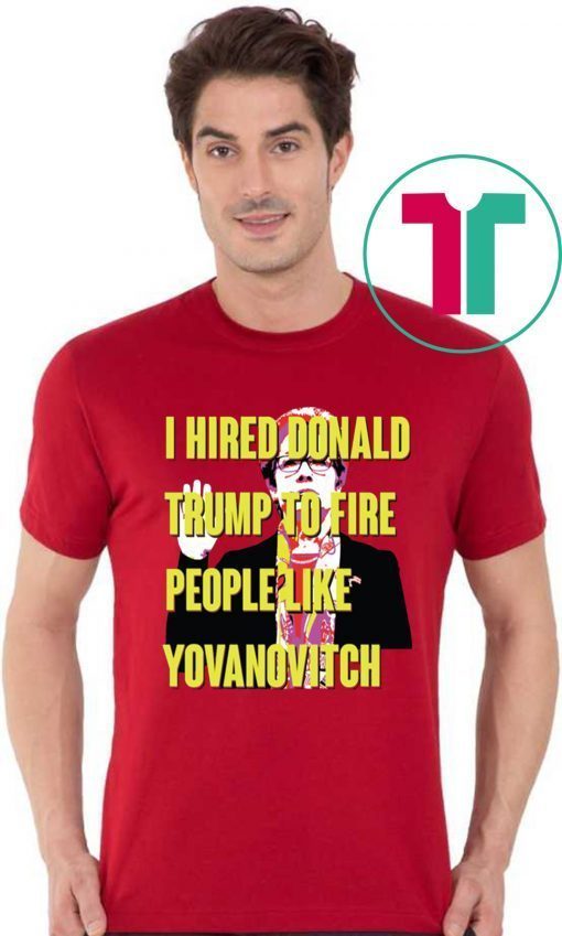 Marie Yovanovitch I Hired Donald Trump To Fire People Like Yovanovitch Tee Shirt