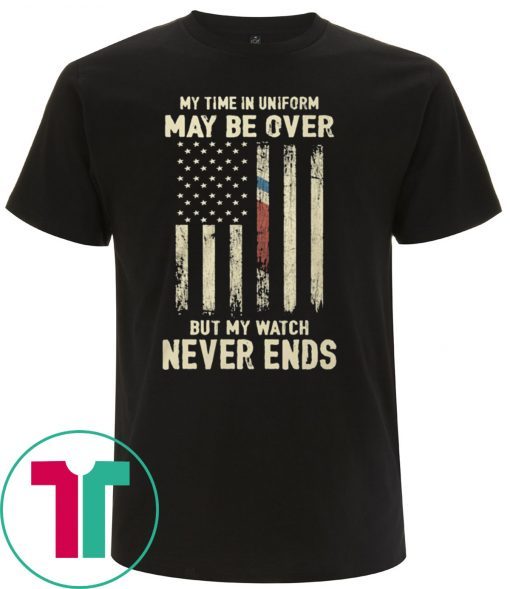 My Time in Uniform May Be Over But My Watch Never Ends T-Shirt