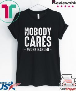 Nobody Cares Work Harder Motivational Quotes Sayings T-Shirt